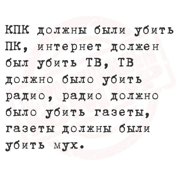 КПК должны были убить ПК интернет должен был убить ТВ ТВ должно было убить радио радио должно было убить газеты газеты должны были убить мух