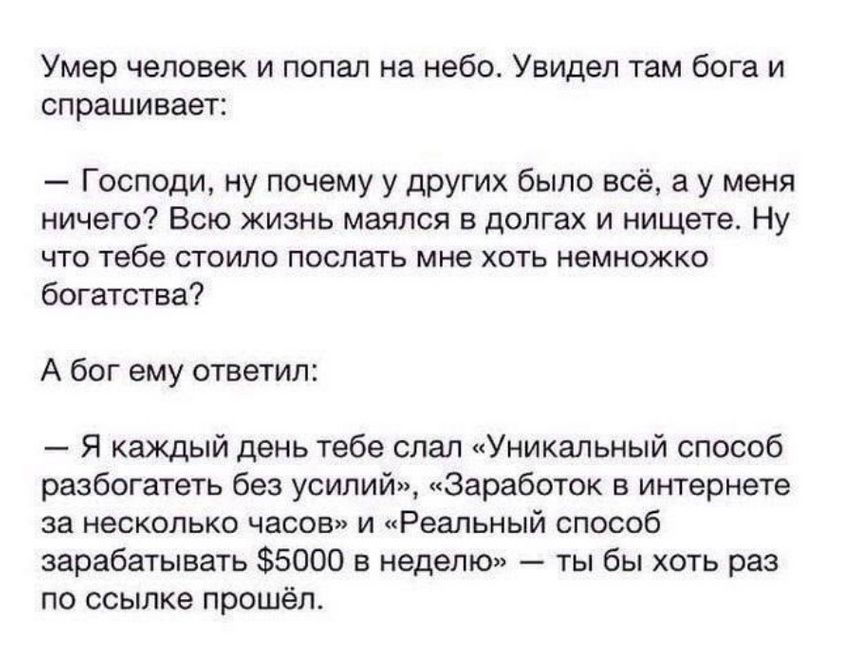 Умер человек и попал на небо Увидел там бога и спрашивает Господи ну почему у других было всё а у меня ничего Всю жизнь маялся в долгах и нищете Ну что тебе стоило послать мне хоть немножко богатства А бог ему ответил Я каждый день тебе слал Уникальный способ разбогатеть без усилий Заработок в интернете за несколько часов и Реальный способ зарабаты