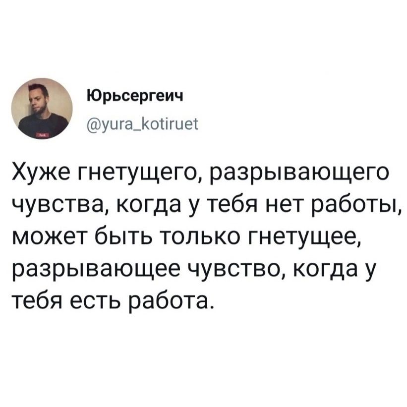 Юрьсергеич учга_КоНгие Хуже гнетущего разрывающего чувства когда у тебя нет работы может быть только гнетущее разрывающее чувство когда у тебя есть работа