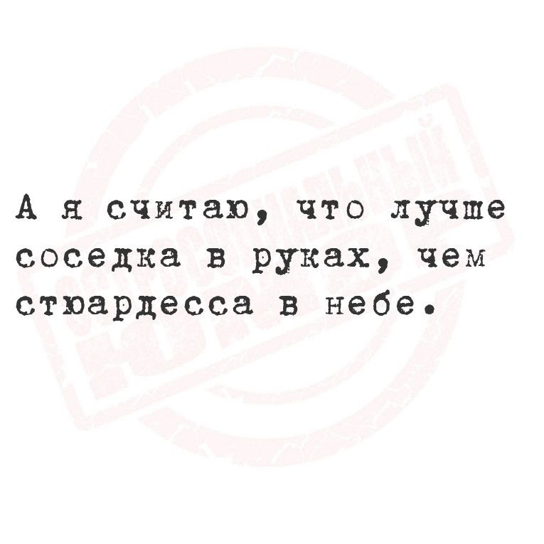 А я считаю что лучше соседка в руках чем стюардесса в небе