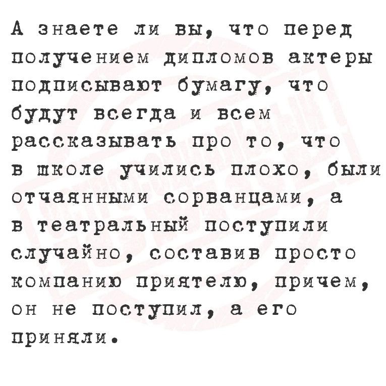 А знаете ли вы что перед получением дипломов актеры подписывают бумагу что будут всегда и всем рассказывать про то что в школе учились плохо были отчаянными сорванцами а в театральный поступили случайно составив просто компанию приятелю причем он не поступил а его принялие