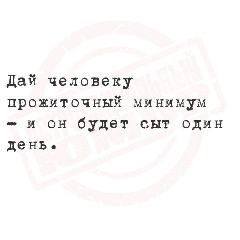 Дай человеку прожиточный минимум и он будет сыт один день