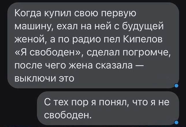 Когда купил свою первую машину ехал на ней с будущей женой а по радио пел Кипелов Я свободен сделал погромче после чего жена сказала выключи это С тех пор я понял что я не свободен