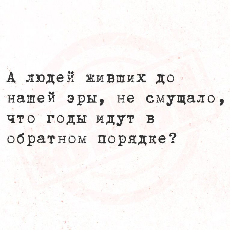 А людей жившихХ до нашей эры не смущало что годы идут в обратном порядке