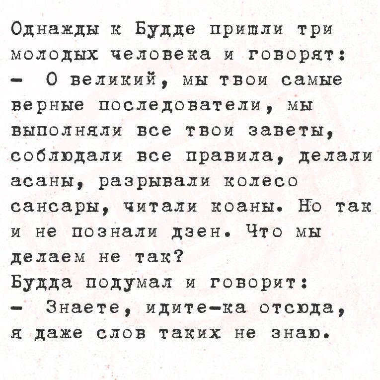 Однажды к Будде пришли три молодых человека и говорят 0О великий мы твои самые верные последователи мы выполняли все твои заветы соблюдали все правила делали асаны разрывали колесо сансары читали коаны Но так и не познали дзен Что мы делаем не так Будда подумал и говорит Знаете идите ка отсюда я даже слов таких не знаю