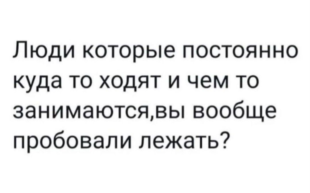 Люди которые постоянно куда то ходят и чем то занимаютсявы вообще пробовали лежать