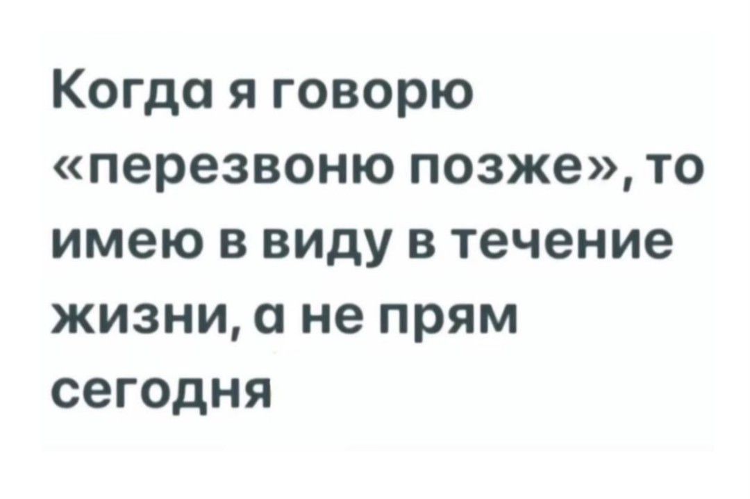 Когда я говорю перезвоню позже то имею в виду в течение жизни а не прям сегодня