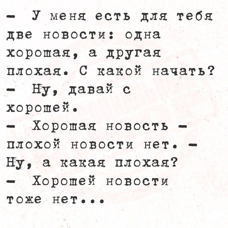 У меня есть для тебя две новости одна хорошая а другая плохая С какой начать Ну давай с хорошей Хорошая новость плохой новости нет Ну а какая плохая Хорошей новости тоже нет