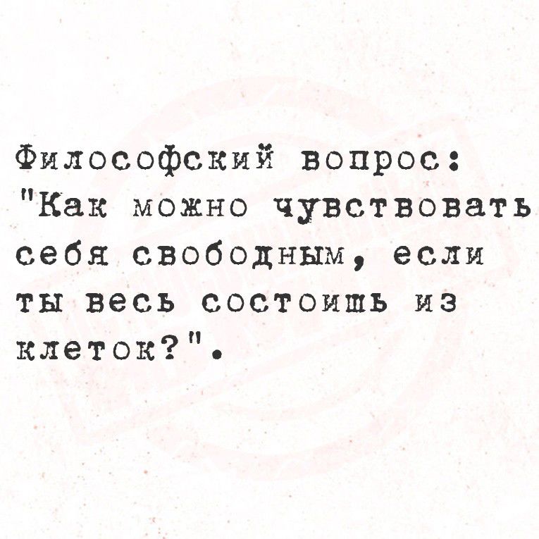 Философский вопрос Как можно чувствовать себя свободным если ты весь состоишь из клеток