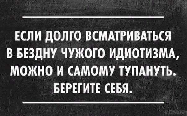 ЕСЛИ ДОЛГО ВСМАТРИВАТЬСЯ В БЕЗДНУ ЧУЖОГО ИДИОТИЗМА МОЖНО И САМОМУ ТУПАНУТЬ БЕРЕГИТЕ СЕБЯ