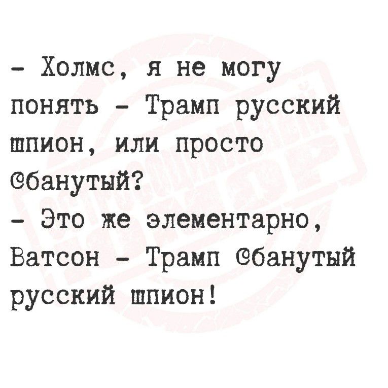 Холмс я не могу понять Трамп русский шпион или просто банутый Это же элементарно Ватсон Трамп банутый русский шпион