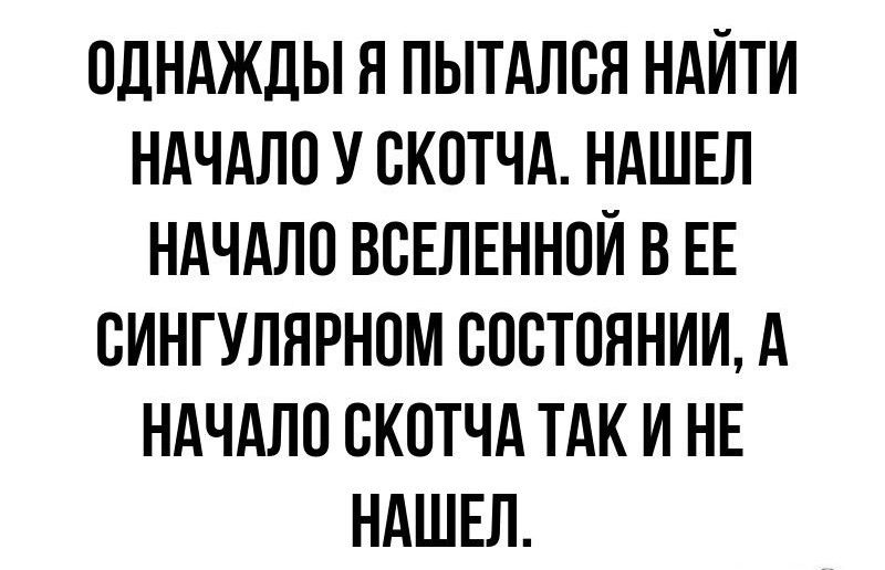 ОДНАЖДЫ Я ПЫТАЛСЯ НАЙТИ НАЧАЛО У СКОТЧА НАШЕЛ НАЧАЛО ВСЕЛЕННОЙ В ЕЕ СИНГУЛЯРНОМ СОСТОЯНИИ А НАЧАЛО СКОТЧА ТАК И НЕ НАШЕЛ