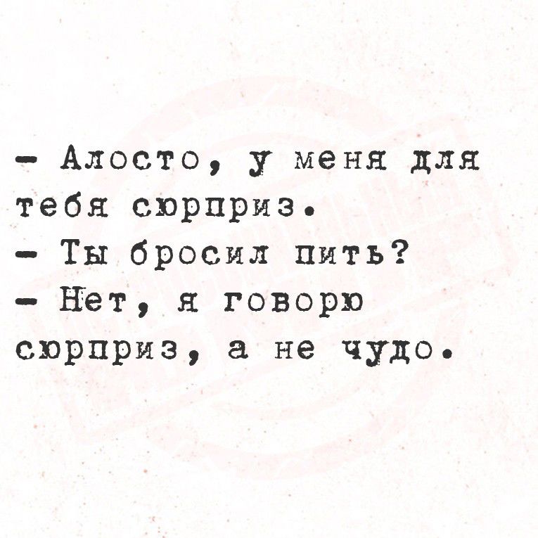 Алосто у меня для тебя сюрпризь Ты бросил пить Нет я говорю сюрприз а не чудо