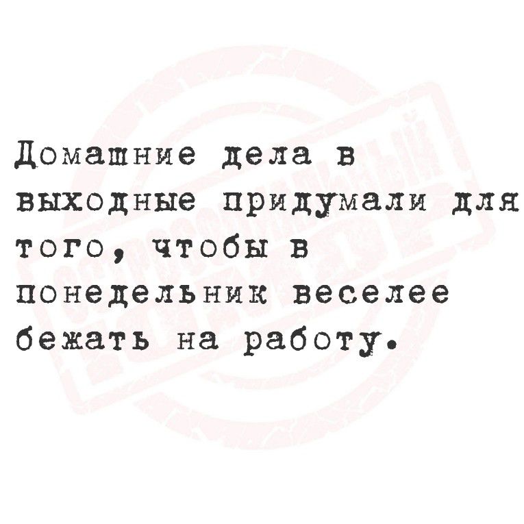 Домашние дела в выходные придумали для того чтобы в понедельник веселее бежать на работу