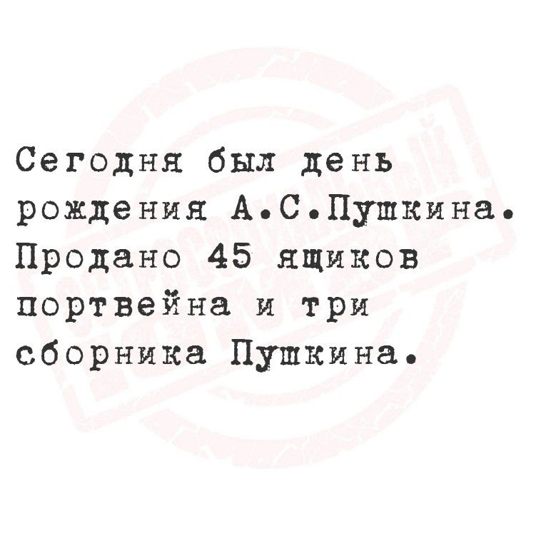 Сегодня был день рождения АСПушкина Продано 45 ящиков портвейна и три сборника Пушкина