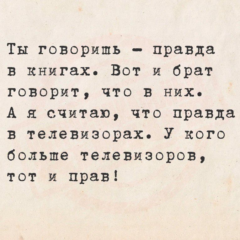 Ты говоришь  правда в книгах. Вот и брат говорит, что в них. А я считаю, что правда в телевизорах. У кого больше телевизоров, тот и прав!