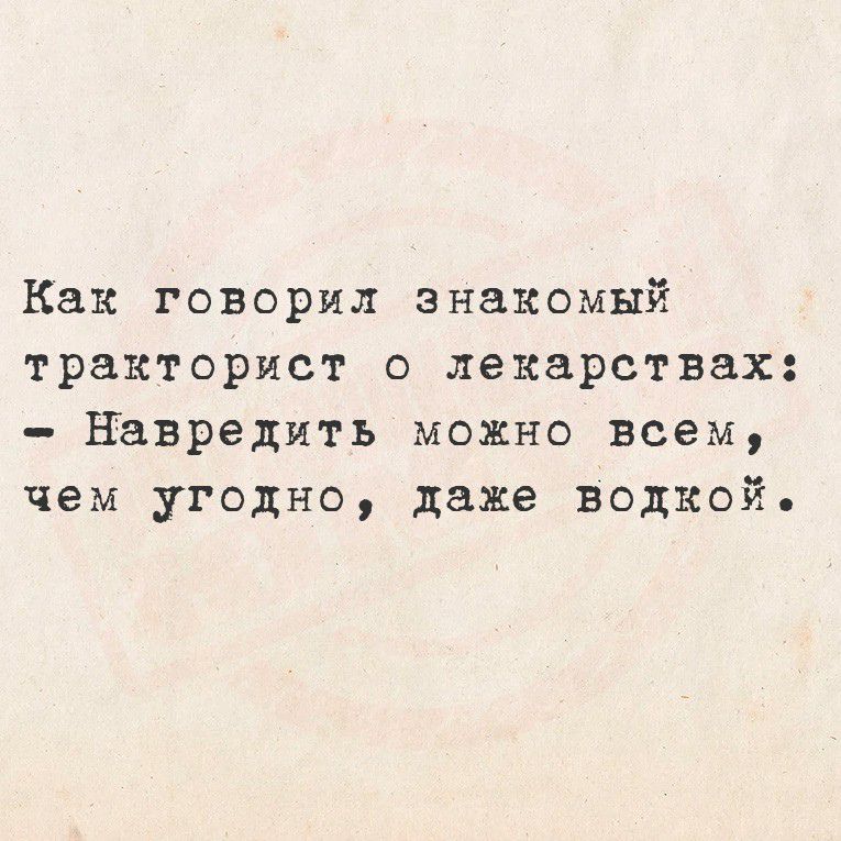 Как говорил знакомый тракторист о лекарствах:  нврэдить можно всем, чем угодно, даже водкой,