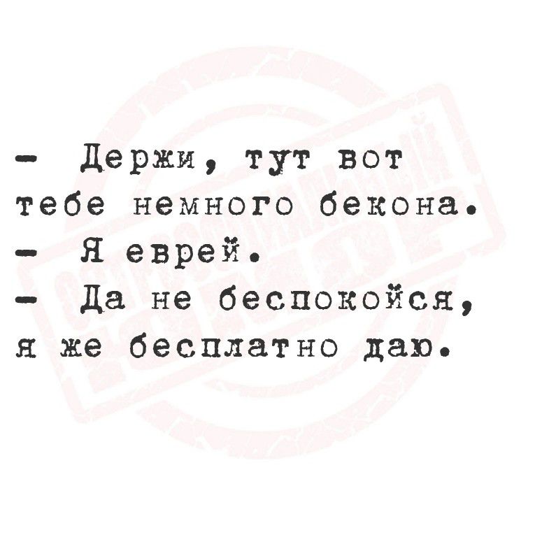 держи, тут вот тебе немного бекона.  Я еврей.  Да не беспокойся, я же бесплатно даю.