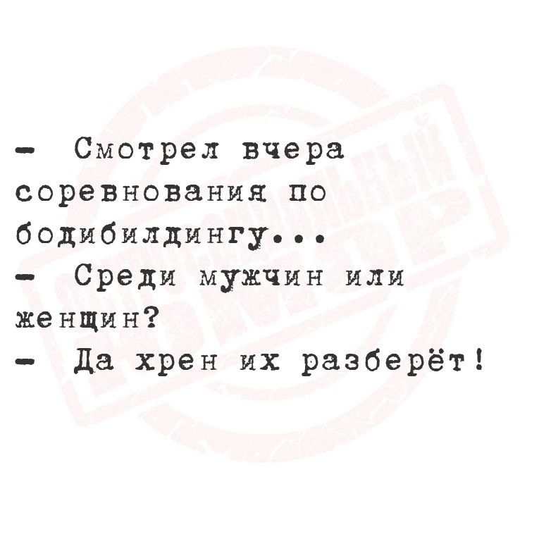 смотрел вчера соревнования по бодибилдингу» . »  среди мужчин или женщин?  Да хрен их разберёт!