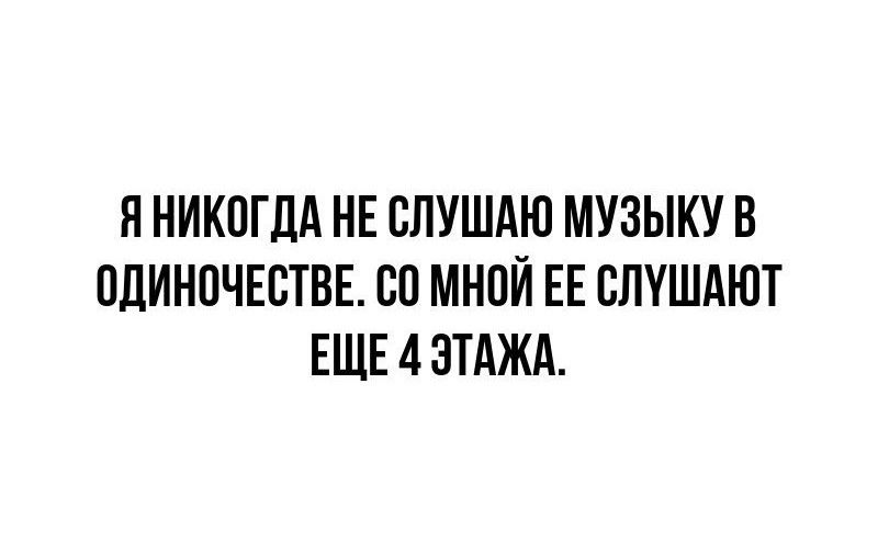 Я никогда не слушаю музыку в одиночестве. С0 мной ее слушают еще 4 этажа.