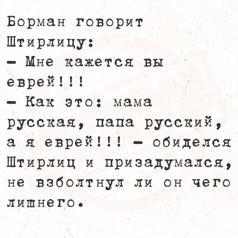 Борман говорит Щтирлицу:
- Мне кажется вы еврей!!!
- Как это: мама русская, папа русский, а я еврей!!! - обиделся Щтирлиц и призадумался, не взболтнул ли он чего лишнего.