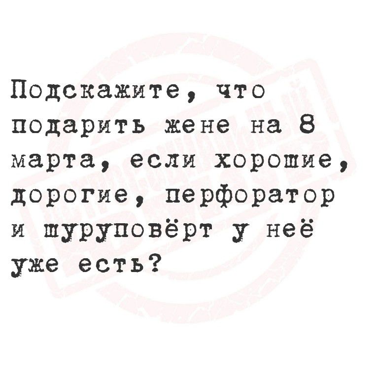 Подскажите, что подарить жене на 8 марта, если хорошие, дорогие, перфоратор и шуруповёрт у неё уже есть?