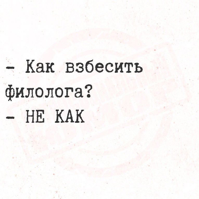 - Как взбесить филолога? 
- НЕ КАК