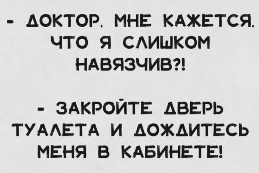 - ДОКТОР, МНЕ КАЖЕТСЯ, ЧТО Я СЛИШКОМ НАВЯЗЧИВ?!
- ЗАКРОЙТЕ ДВЕРЬ ТУАЛЕТА И ДОЖДИТЕСЬ МЕНЯ В КАБИНЕТЕ!