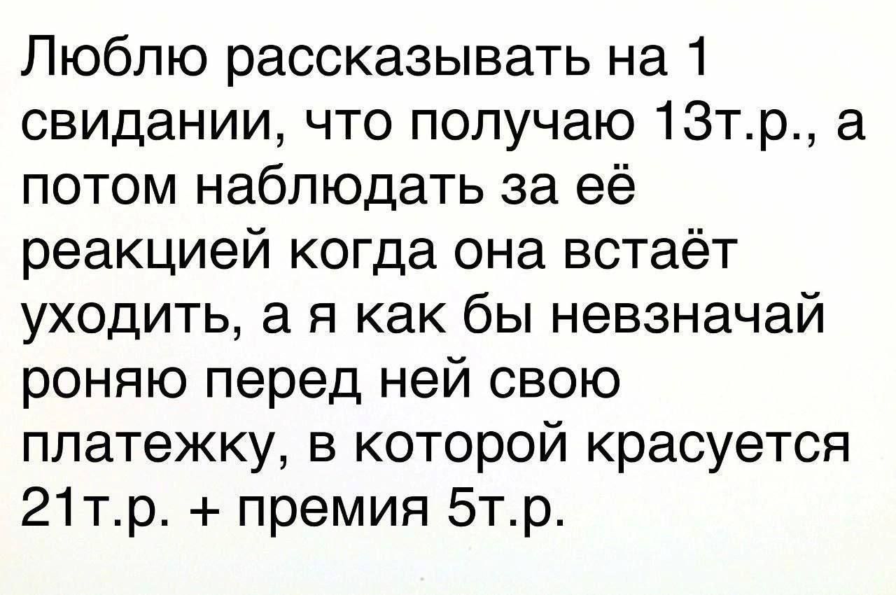 Люблю рассказывать на 1 свидании, что получаю 13т.р., а потом наблюдать за её реакцией когда она встаёт уходить, а я как бы невзначай роняю перед ней свою платёжку, в которой красуется 21т.р. + премия 5т.р.