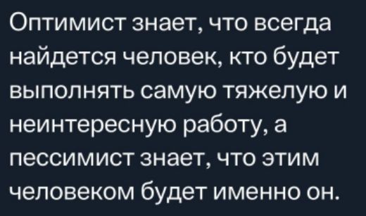 Оптимист знает, что всегда найдется человек, кто будет выполнять самую тяжелую и неинтересную работу, а пессимист знает, что этим человеком будет именно он.