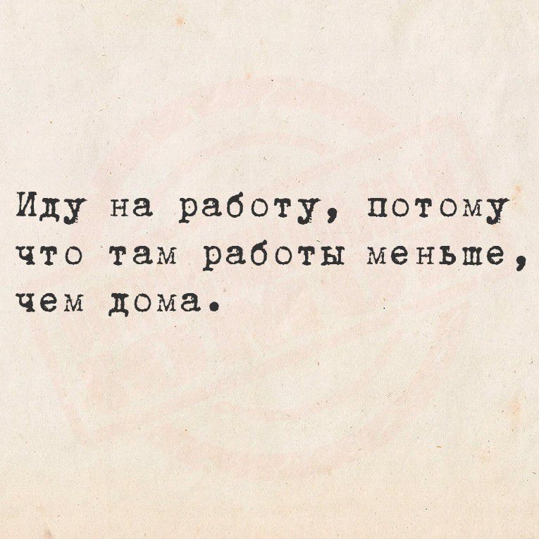 Иду на работу, потому что там работы меньше, чем дома.
