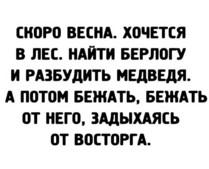 СКОРО ВЕСНА. ХОЧЕТСЯ В ЛЕС. НАЙТИ БЕРЛОГУ И РАЗБУДИТЬ МЕДВЕДЯ. А ПОТОМ БЕЖАТЬ, БЕЖАТЬ ОТ НЕГО, ЗАДЫХАЯСЬ ОТ ВОСТОРГА.
