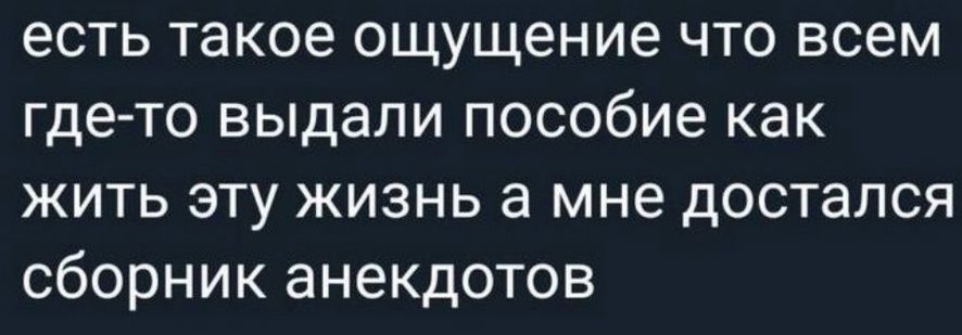 есть такое ощущение что всем где-то выдали пособие как жить эту жизнь а мне достался сборник анекдотов
