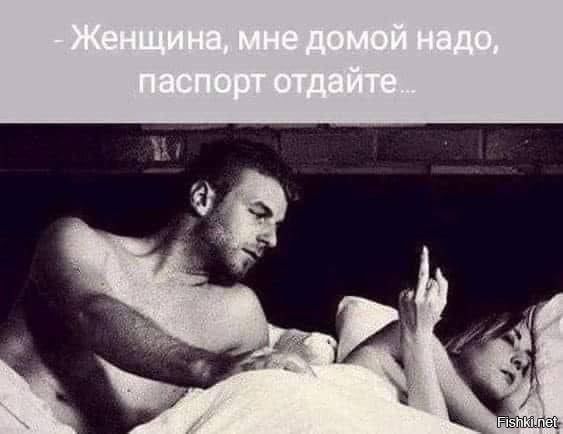 - Женщина, мне домой надо, паспорт отдайте...
