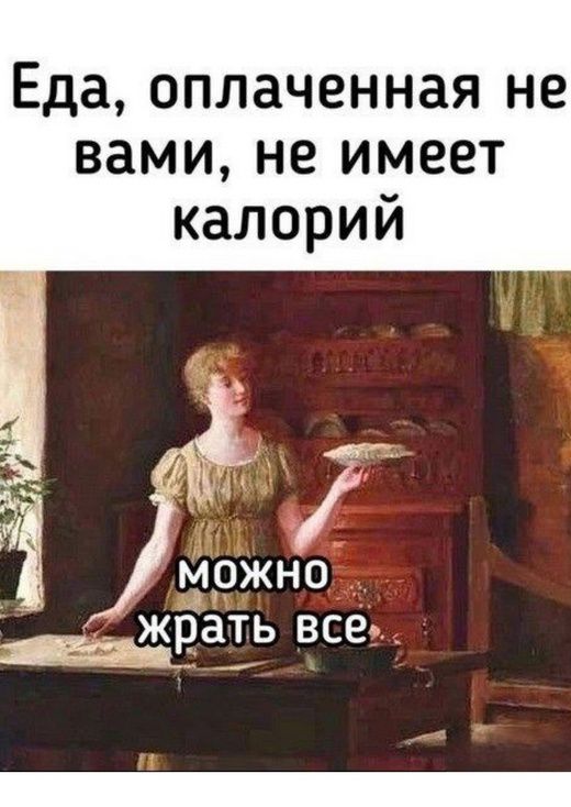 Еда, оплаченная не вами, не имеет калорий
можно жрать все