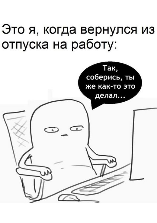 Это я, когда вернулся из отпуска на работу:
Так, соберись, ты же как-то это делал...