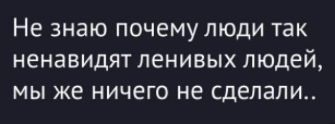 Не знаю почему люди так ненавидят ленивых людей, мы же ничего не сделали..