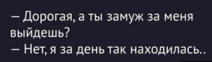 — Дорогая, а ты замуж за меня выйдешь? — Нет, я за день так находилась..