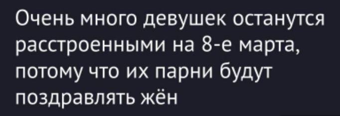 Очень много девушек останутся расстроенными на 8-е марта, потому что их парни будут поздравлять жён