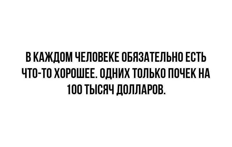 В каждом человеке обязательно есть что-то хорошее. Одних только почек на 100 тысяч долларов.