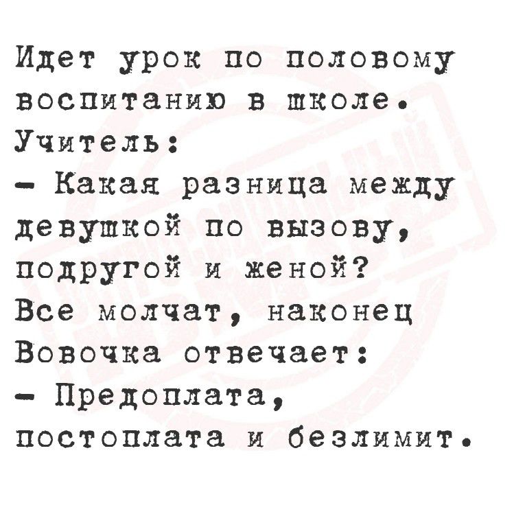 Идет урок по половому воспитанию в школе. Учитель: - Какая разница между девушкой по вызову, подругой и женой? Все молчат, наконец Вовочка отвечает: - Предоплата, постоплата и безлимит.