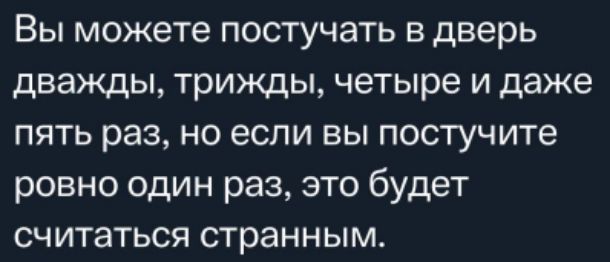 Вы можете постучать в дверь дважды, трижды, четыре и даже пять раз, но если вы поступите ровно один раз, это будет считаться странным.