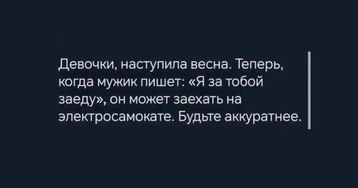 Девочки, наступила весна. Теперь, когда мужик пишет: «Я за тобой заеду», он может заехать на электросамокате. Будьте аккуратнее.