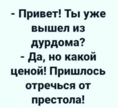 - Привет! Ты уже вышел из дурдома?  - Да, но какой ценой! Пришлось отречься от престола!