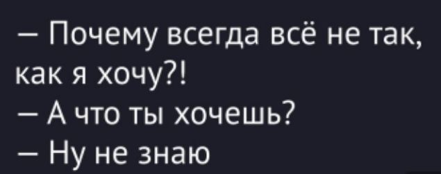 — Почему всегда всё не так, как я хочу?!
— А что ты хочешь?
— Ну не знаю