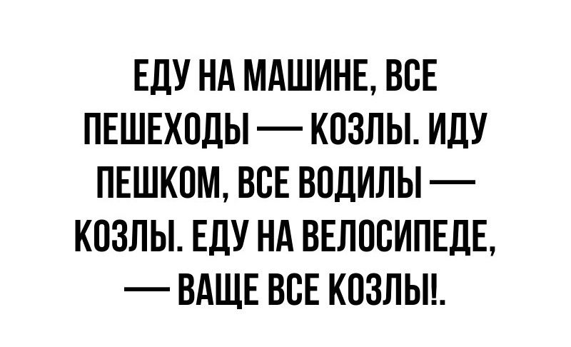 ЕДУ НА МАШИНЕ, ВСЕ ПЕШЕХОДЫ — КОЗЛЫ. ИДУ ПЕШКОМ, ВСЕ ВОДИЛЫ — КОЗЛЫ. ЕДУ НА ВЕЛОСИПЕДЕ, — ВАЩЕ ВСЕ КОЗЛЫ!