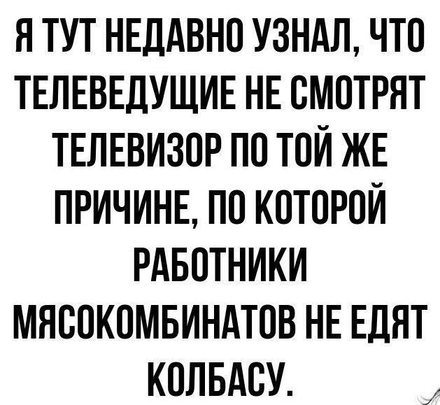 Я тут недавно узнал, что телеведущие не смотрят телевизор по той же причине, по которой работники мясокомбинатов не едят колбасу.