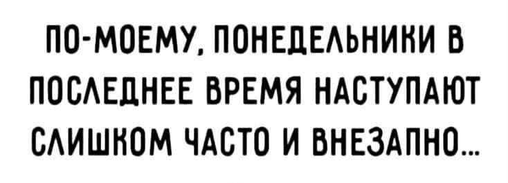 ПО-МОЕМУ, ПОНЕДЕЛЬНИКИ В ПОСЛЕДНЕЕ ВРЕМЯ НАСТУПАЮТ СЛИШКОМ ЧАСТО И ВНЕЗАПНО...