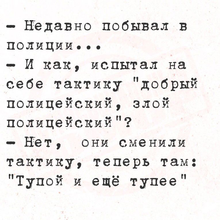 - Недавно побывал в полиции...
- И как, испытал на себе тактику 