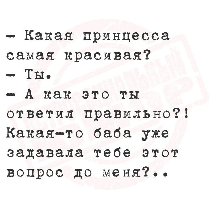 - Какая принцесса самая красивая?
- Ты.
- А как это ты ответил правильно?!
Какая-то баба уже задавала тебе этот вопрос до меня?..